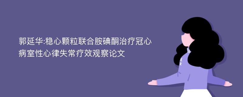 郭延华:稳心颗粒联合胺碘酮治疗冠心病室性心律失常疗效观察论文