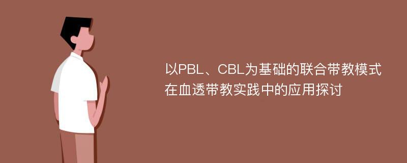 以PBL、CBL为基础的联合带教模式在血透带教实践中的应用探讨