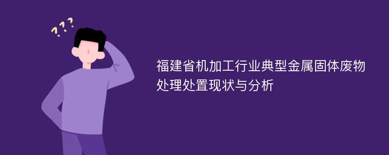 福建省机加工行业典型金属固体废物处理处置现状与分析