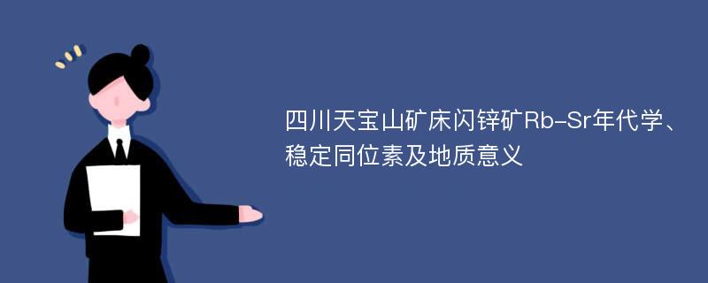 四川天宝山矿床闪锌矿Rb-Sr年代学、稳定同位素及地质意义