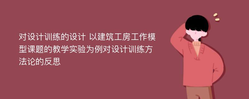 对设计训练的设计 以建筑工房工作模型课题的教学实验为例对设计训练方法论的反思