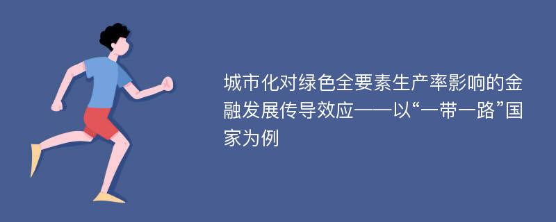 城市化对绿色全要素生产率影响的金融发展传导效应——以“一带一路”国家为例