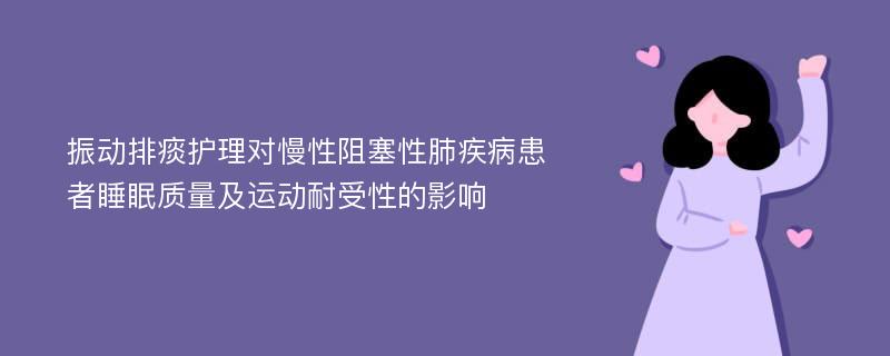 振动排痰护理对慢性阻塞性肺疾病患者睡眠质量及运动耐受性的影响