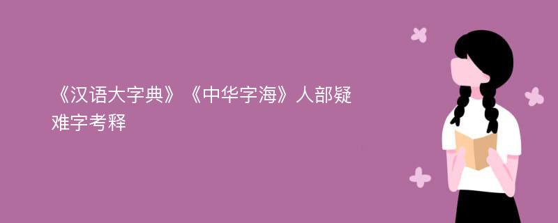 《汉语大字典》《中华字海》人部疑难字考释