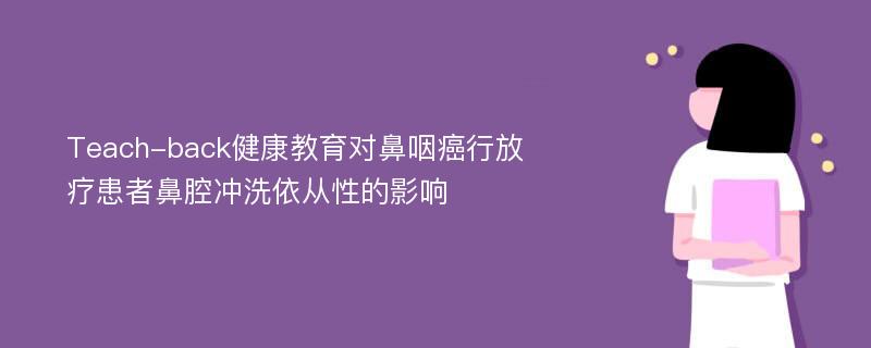 Teach-back健康教育对鼻咽癌行放疗患者鼻腔冲洗依从性的影响