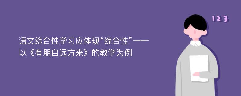 语文综合性学习应体现“综合性”——以《有朋自远方来》的教学为例