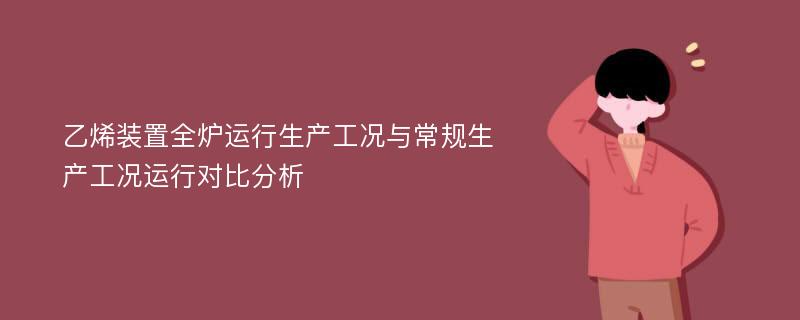 乙烯装置全炉运行生产工况与常规生产工况运行对比分析