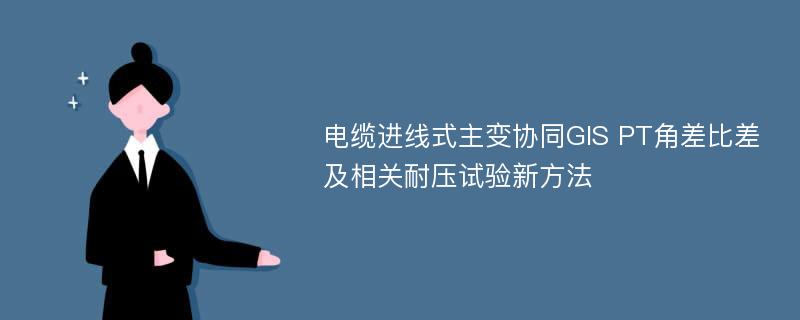 电缆进线式主变协同GIS PT角差比差及相关耐压试验新方法