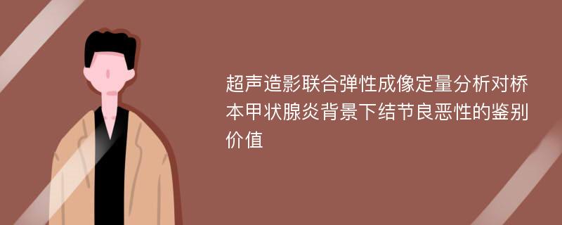 超声造影联合弹性成像定量分析对桥本甲状腺炎背景下结节良恶性的鉴别价值