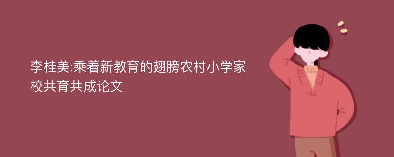 李桂美:乘着新教育的翅膀农村小学家校共育共成论文