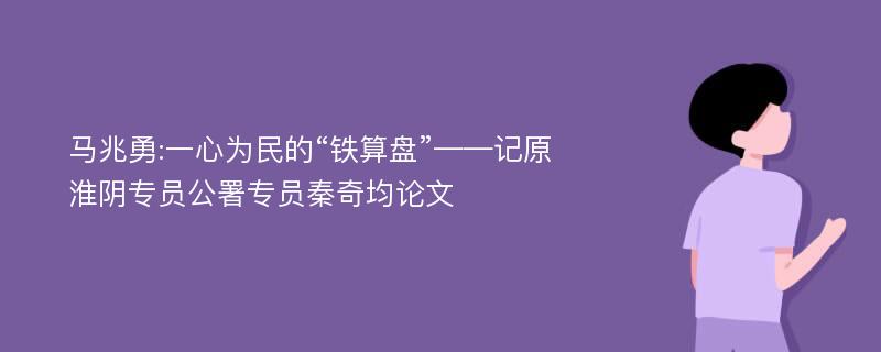 马兆勇:一心为民的“铁算盘”——记原淮阴专员公署专员秦奇均论文