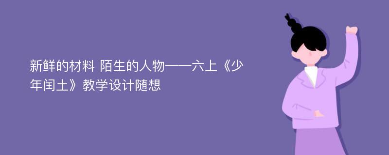 新鲜的材料 陌生的人物——六上《少年闰土》教学设计随想