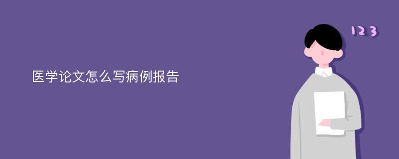 医学论文怎么写病例报告