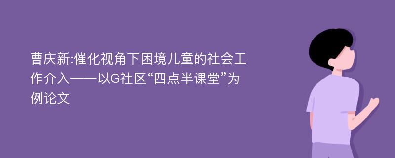 曹庆新:催化视角下困境儿童的社会工作介入——以G社区“四点半课堂”为例论文