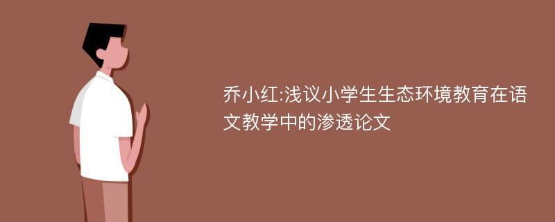 乔小红:浅议小学生生态环境教育在语文教学中的渗透论文