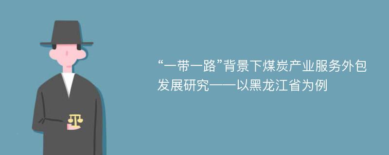 “一带一路”背景下煤炭产业服务外包发展研究——以黑龙江省为例