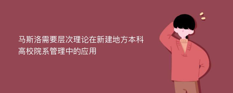 马斯洛需要层次理论在新建地方本科高校院系管理中的应用