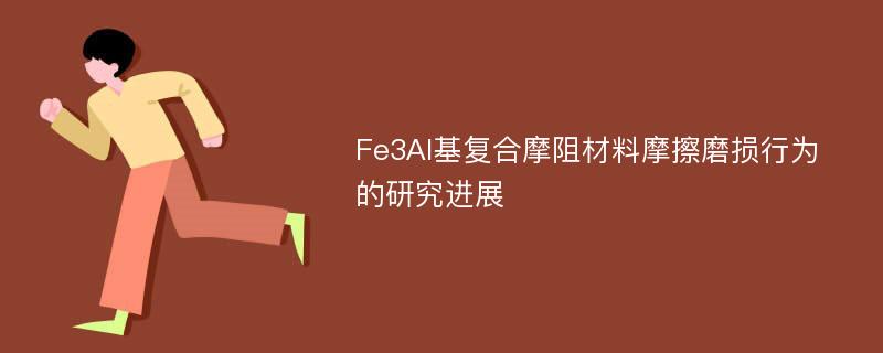 Fe3Al基复合摩阻材料摩擦磨损行为的研究进展