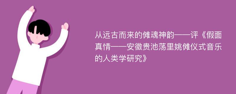 从远古而来的傩魂神韵——评《假面真情——安徽贵池荡里姚傩仪式音乐的人类学研究》