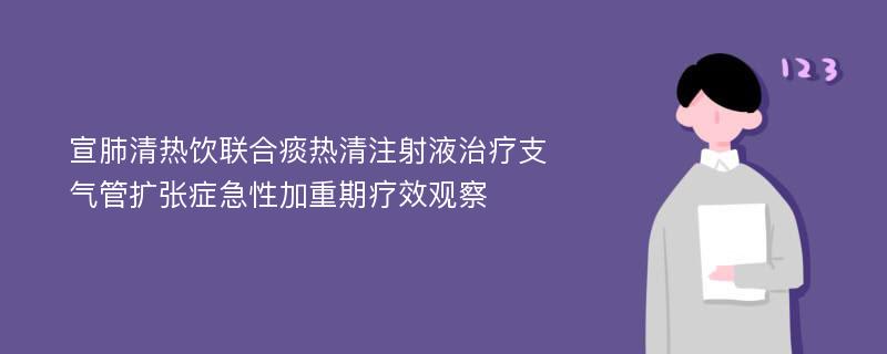 宣肺清热饮联合痰热清注射液治疗支气管扩张症急性加重期疗效观察