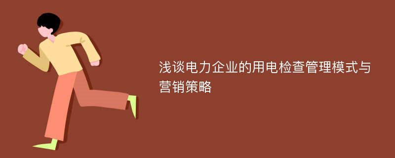 浅谈电力企业的用电检查管理模式与营销策略