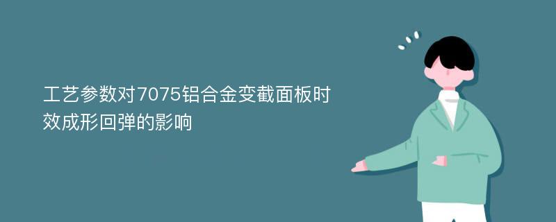 工艺参数对7075铝合金变截面板时效成形回弹的影响