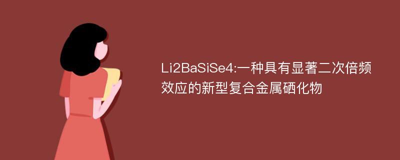 Li2BaSiSe4:一种具有显著二次倍频效应的新型复合金属硒化物