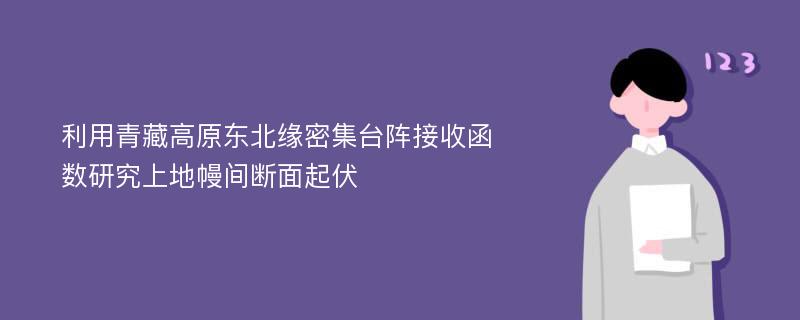 利用青藏高原东北缘密集台阵接收函数研究上地幔间断面起伏