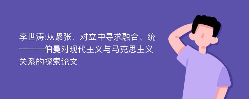 李世涛:从紧张、对立中寻求融合、统一——伯曼对现代主义与马克思主义关系的探索论文