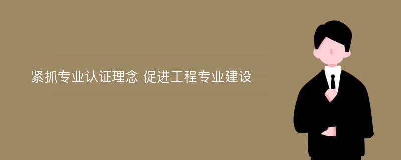 紧抓专业认证理念 促进工程专业建设