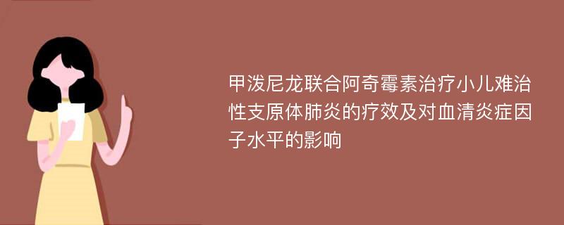 甲泼尼龙联合阿奇霉素治疗小儿难治性支原体肺炎的疗效及对血清炎症因子水平的影响