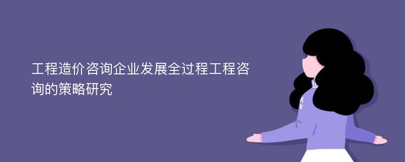 工程造价咨询企业发展全过程工程咨询的策略研究