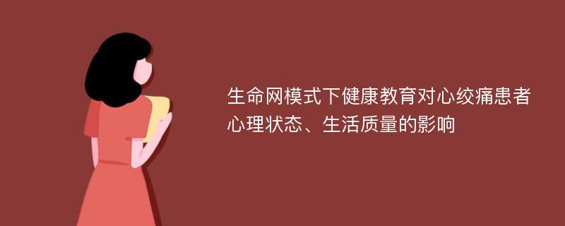 生命网模式下健康教育对心绞痛患者心理状态、生活质量的影响