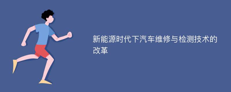 新能源时代下汽车维修与检测技术的改革