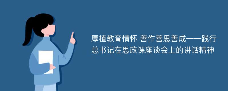 厚植教育情怀 善作善思善成——践行总书记在思政课座谈会上的讲话精神