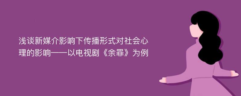 浅谈新媒介影响下传播形式对社会心理的影响——以电视剧《余罪》为例