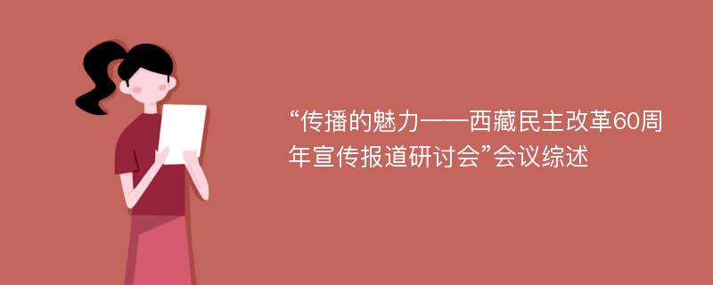 “传播的魅力——西藏民主改革60周年宣传报道研讨会”会议综述