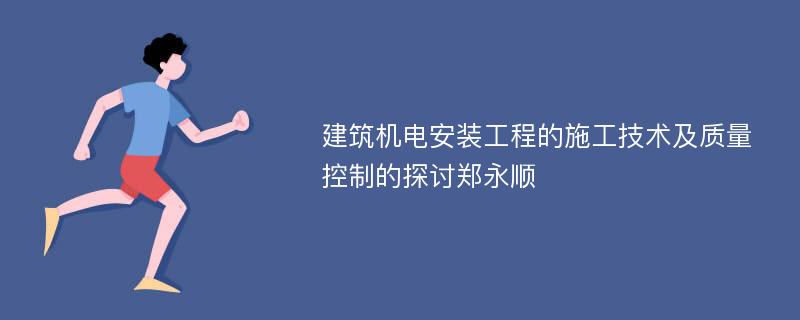 建筑机电安装工程的施工技术及质量控制的探讨郑永顺