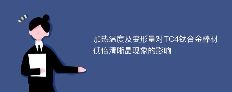 加热温度及变形量对TC4钛合金棒材低倍清晰晶现象的影响