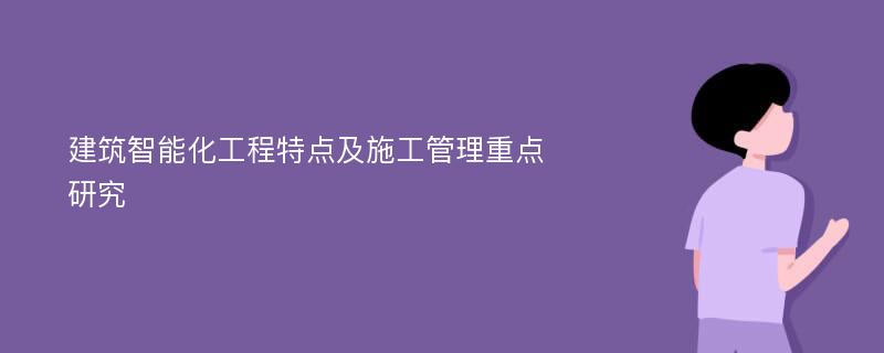 建筑智能化工程特点及施工管理重点研究