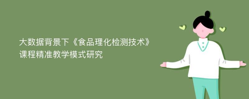 大数据背景下《食品理化检测技术》课程精准教学模式研究