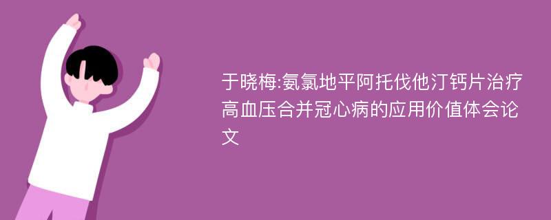 于晓梅:氨氯地平阿托伐他汀钙片治疗高血压合并冠心病的应用价值体会论文