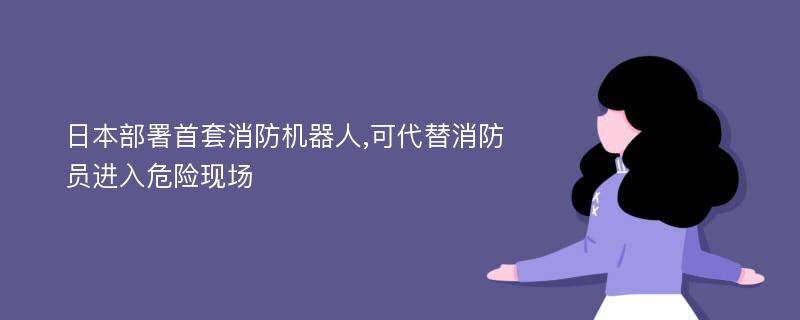 日本部署首套消防机器人,可代替消防员进入危险现场