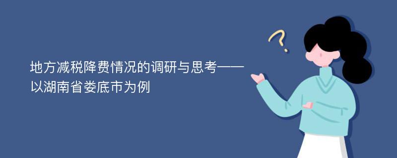 地方减税降费情况的调研与思考——以湖南省娄底市为例