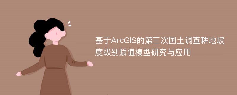 基于ArcGIS的第三次国土调查耕地坡度级别赋值模型研究与应用