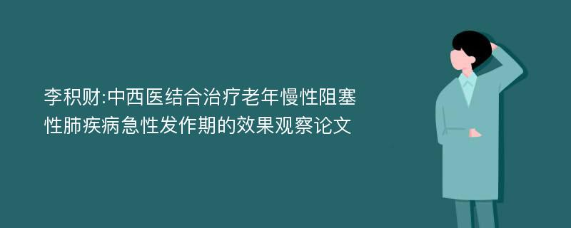 李积财:中西医结合治疗老年慢性阻塞性肺疾病急性发作期的效果观察论文