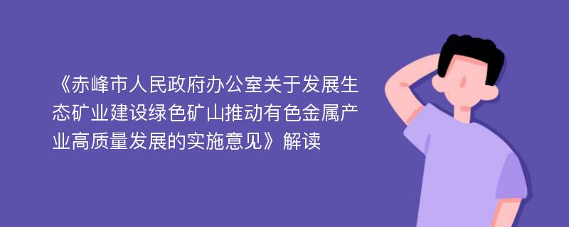 《赤峰市人民政府办公室关于发展生态矿业建设绿色矿山推动有色金属产业高质量发展的实施意见》解读