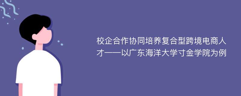 校企合作协同培养复合型跨境电商人才——以广东海洋大学寸金学院为例