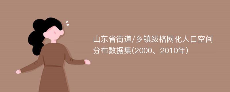 山东省街道/乡镇级格网化人口空间分布数据集(2000、2010年)