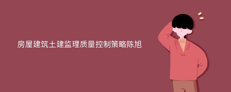 房屋建筑土建监理质量控制策略陈旭